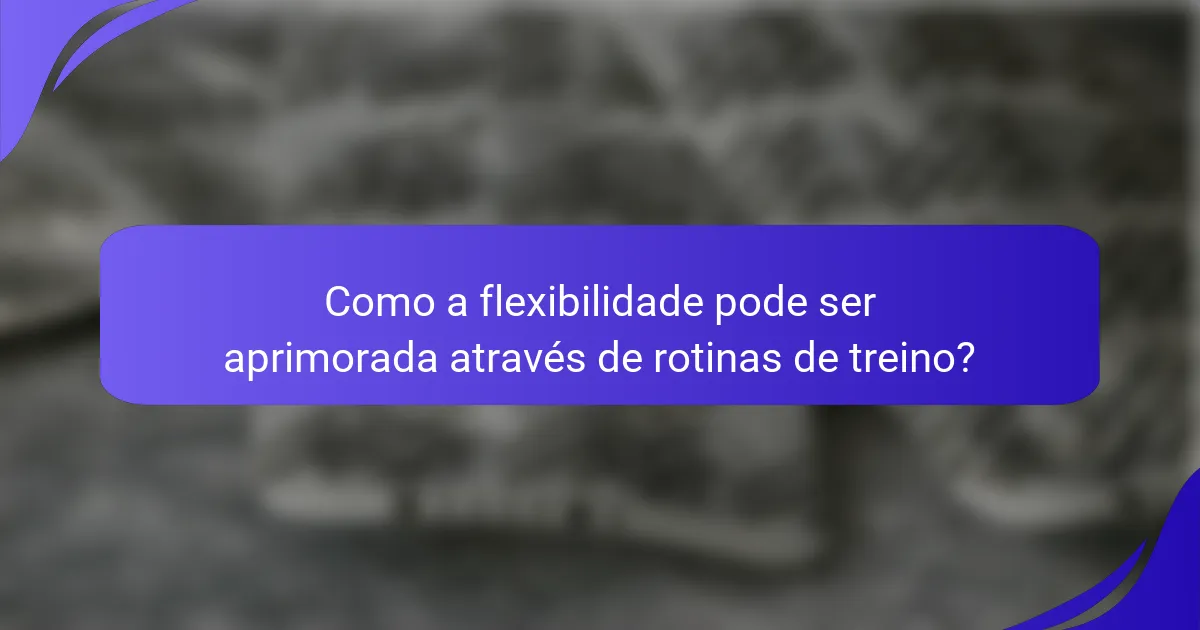 Como a flexibilidade pode ser aprimorada através de rotinas de treino?