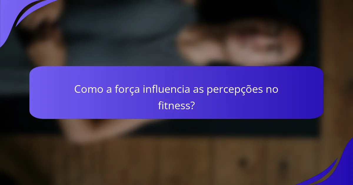 Como a força influencia as percepções no fitness?