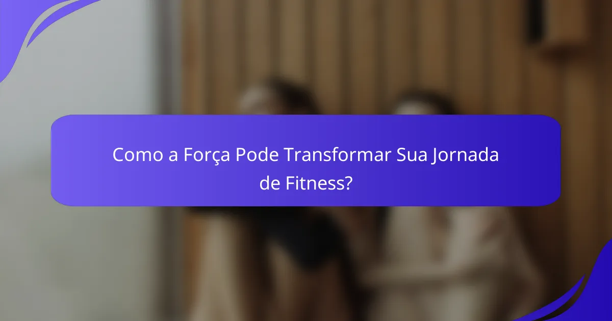 Como a Força Pode Transformar Sua Jornada de Fitness?