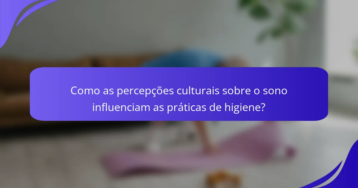 Como as percepções culturais sobre o sono influenciam as práticas de higiene?