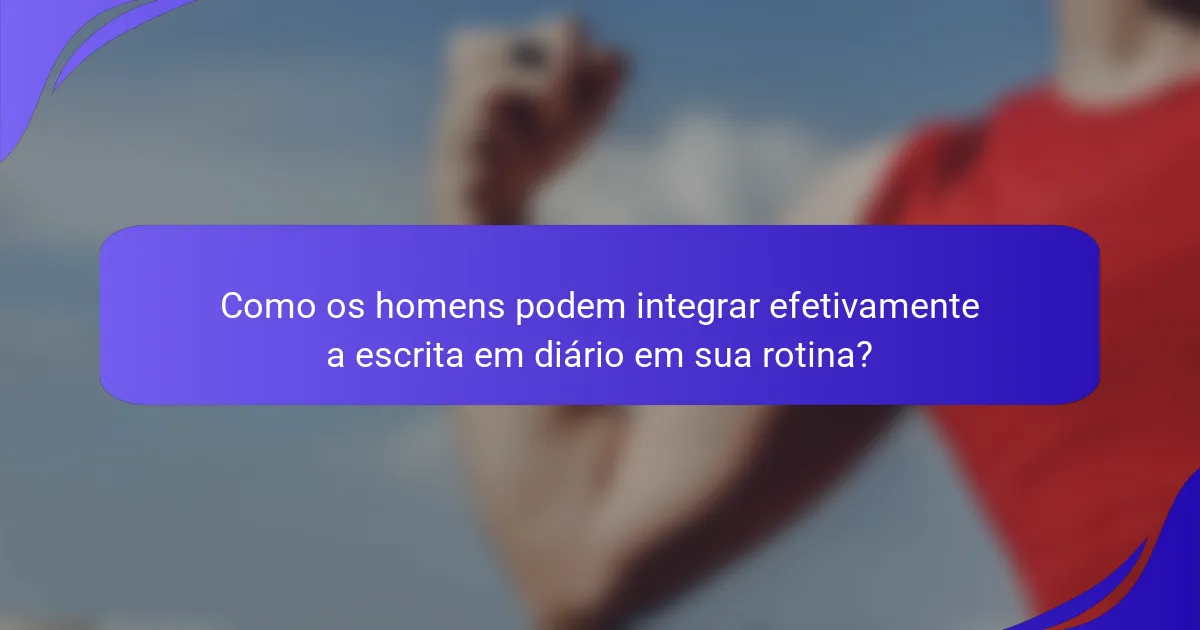 Como os homens podem integrar efetivamente a escrita em diário em sua rotina?