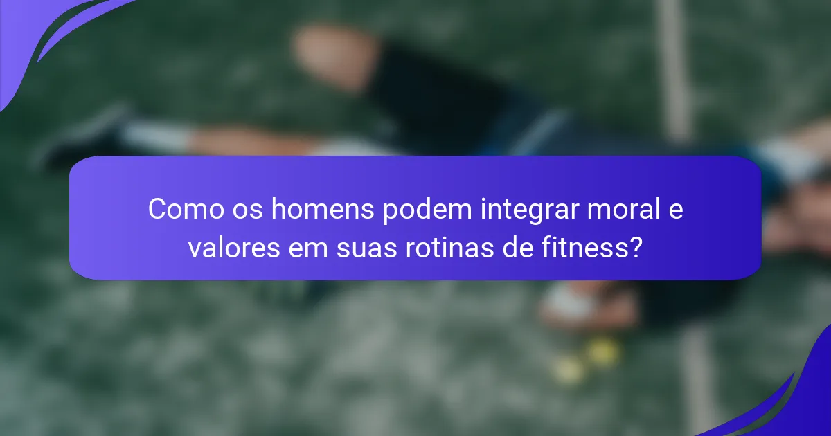 Como os homens podem integrar moral e valores em suas rotinas de fitness?