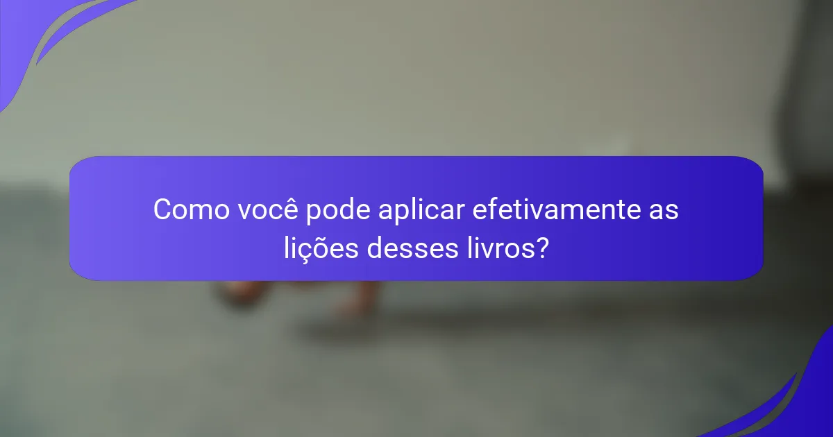 Como você pode aplicar efetivamente as lições desses livros?