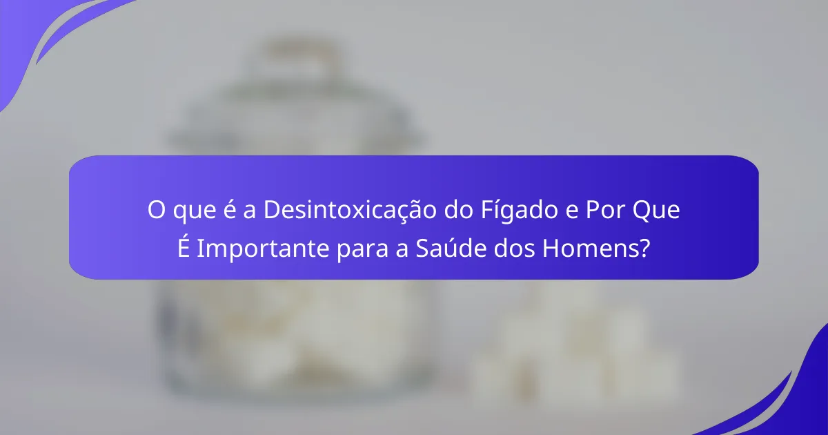 O que é a Desintoxicação do Fígado e Por Que É Importante para a Saúde dos Homens?