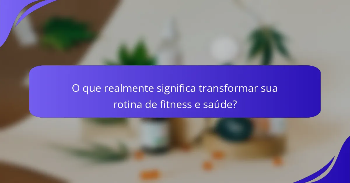 O que realmente significa transformar sua rotina de fitness e saúde?