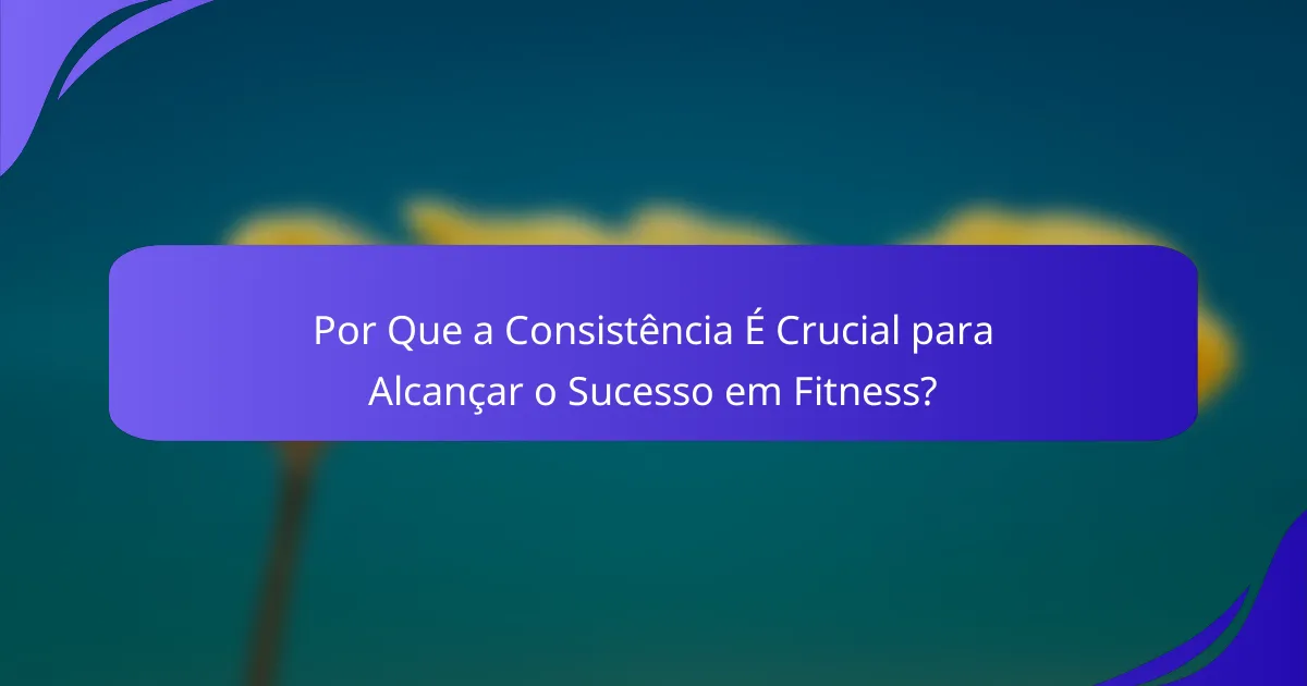Por Que a Consistência É Crucial para Alcançar o Sucesso em Fitness?