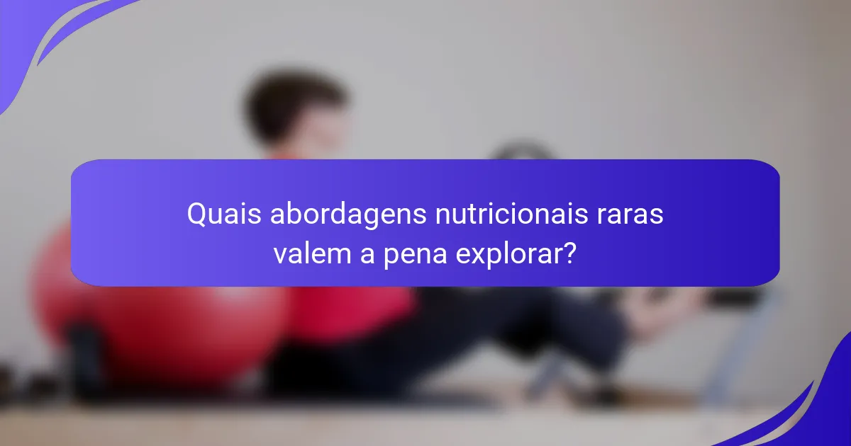 Quais abordagens nutricionais raras valem a pena explorar?