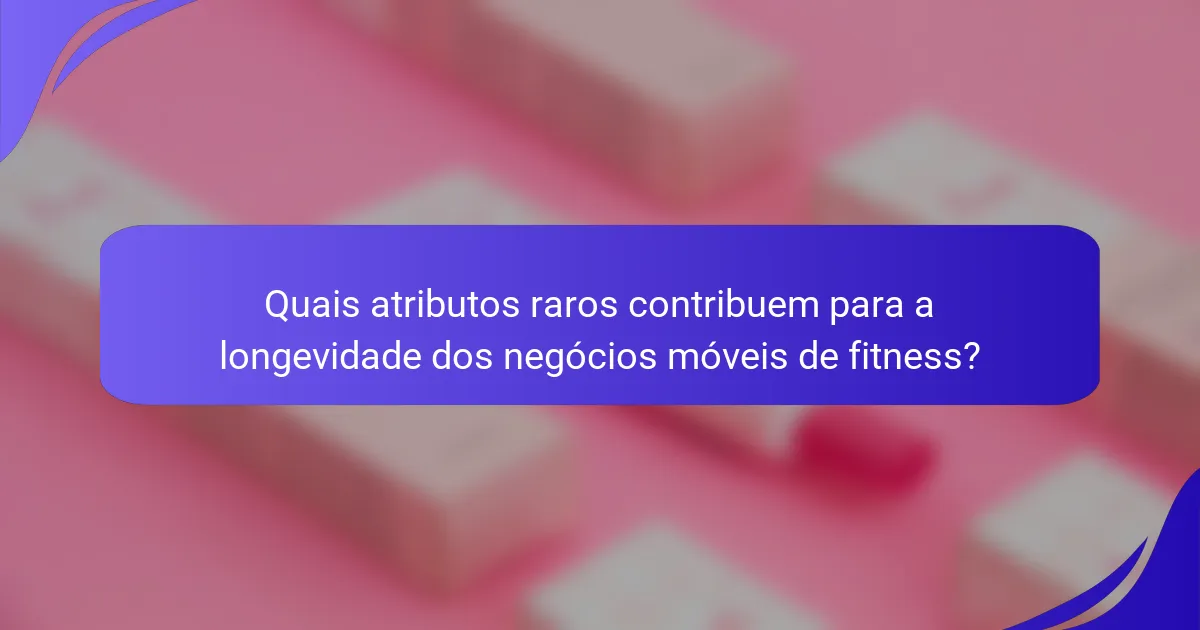Quais atributos raros contribuem para a longevidade dos negócios móveis de fitness?