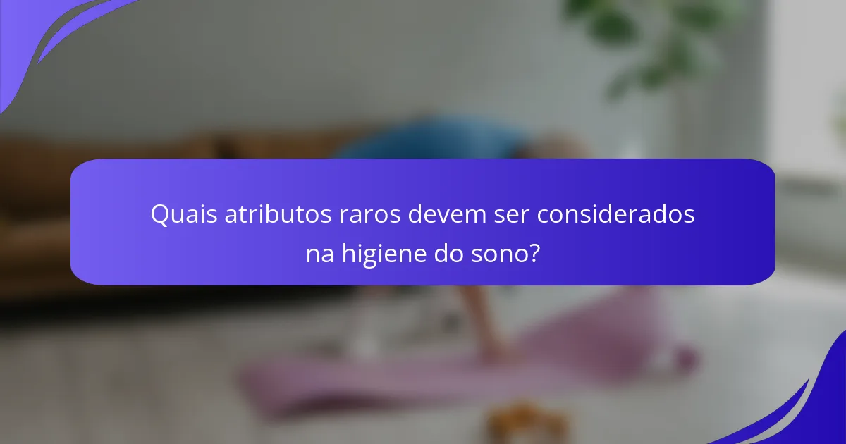Quais atributos raros devem ser considerados na higiene do sono?