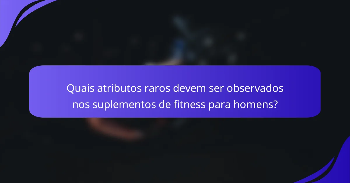 Quais atributos raros devem ser observados nos suplementos de fitness para homens?
