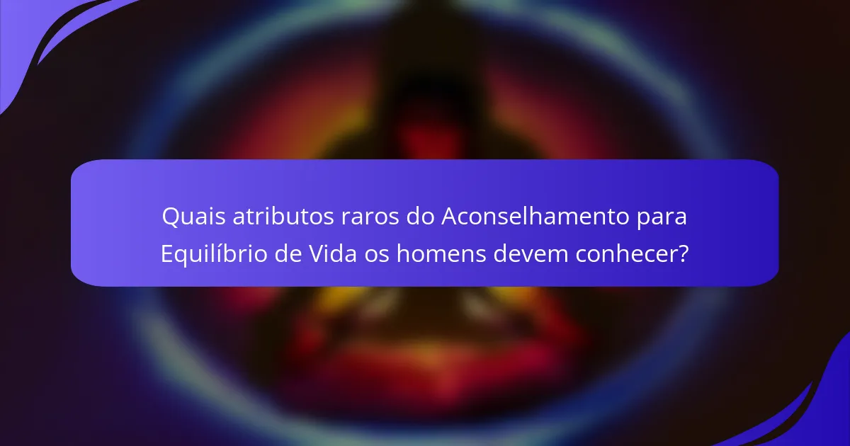 Quais atributos raros do Aconselhamento para Equilíbrio de Vida os homens devem conhecer?