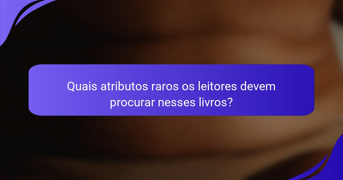 Quais atributos raros os leitores devem procurar nesses livros?