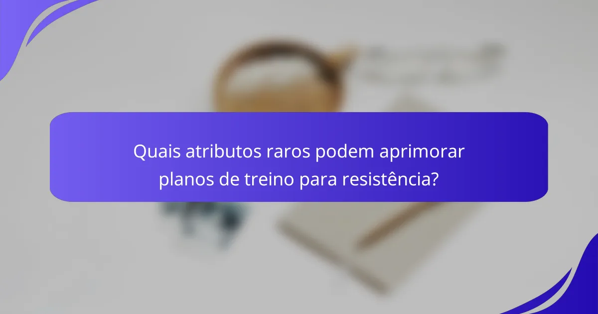 Quais atributos raros podem aprimorar planos de treino para resistência?