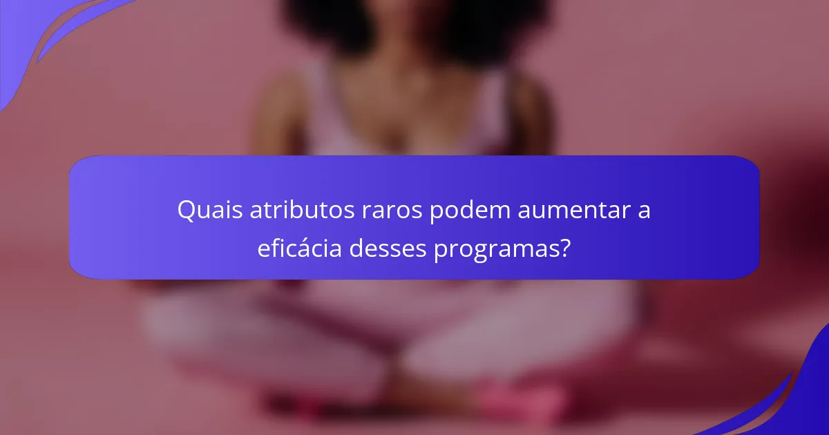 Quais atributos raros podem aumentar a eficácia desses programas?