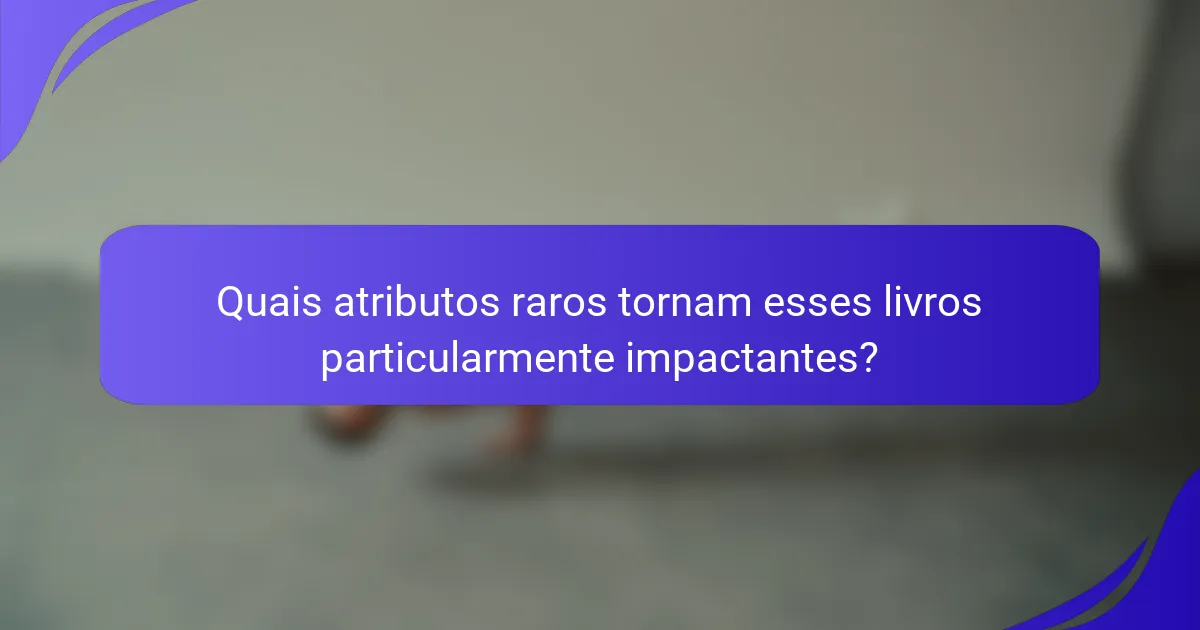 Quais atributos raros tornam esses livros particularmente impactantes?