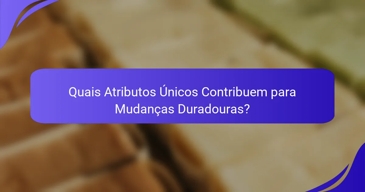 Quais Atributos Únicos Contribuem para Mudanças Duradouras?
