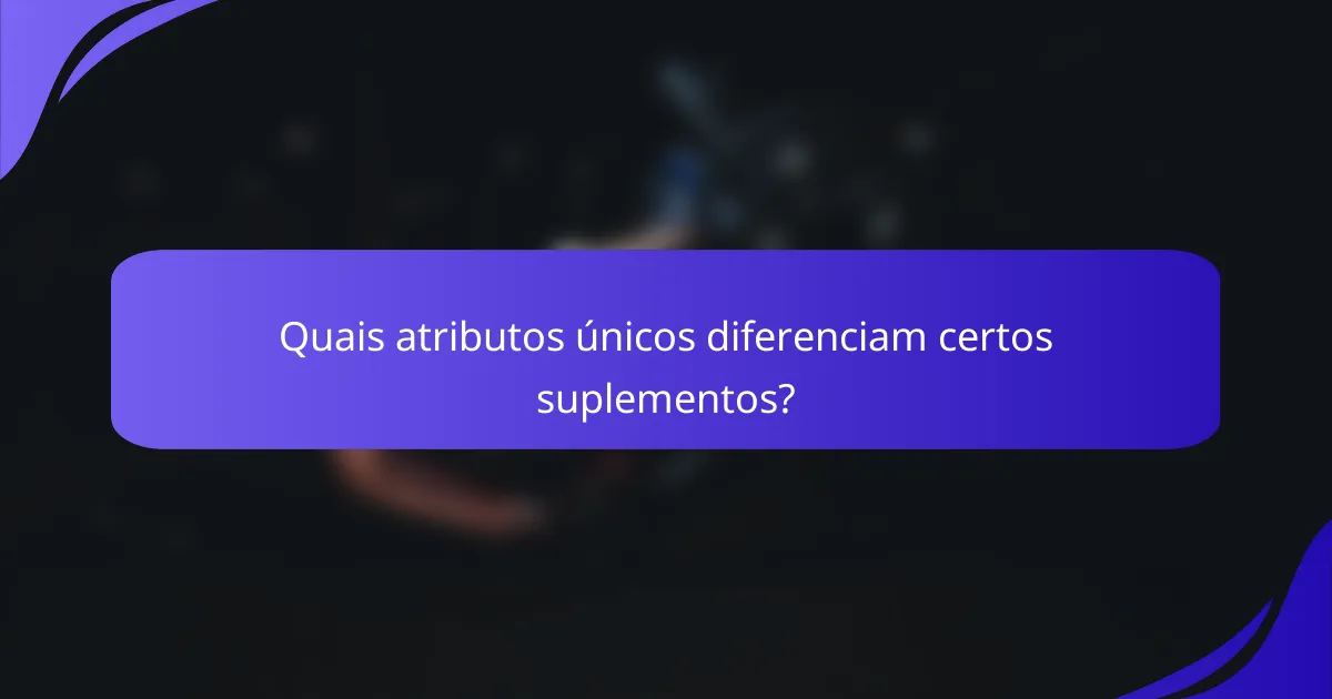 Quais atributos únicos diferenciam certos suplementos?