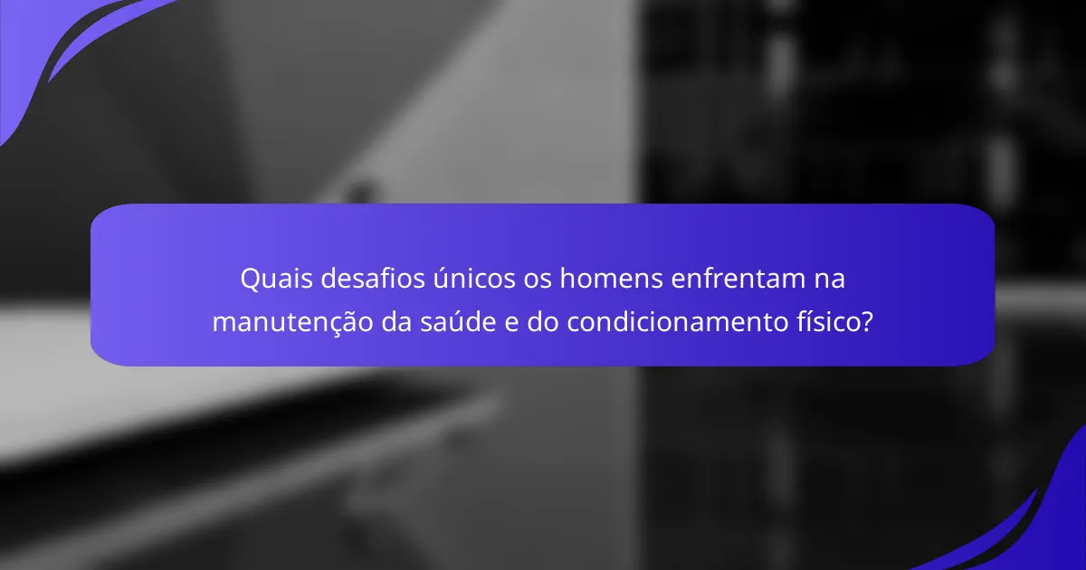 Quais desafios únicos os homens enfrentam na manutenção da saúde e do condicionamento físico?