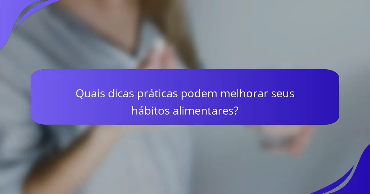 Quais dicas práticas podem melhorar seus hábitos alimentares?