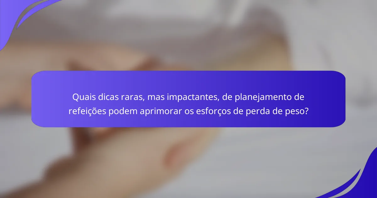 Quais dicas raras, mas impactantes, de planejamento de refeições podem aprimorar os esforços de perda de peso?