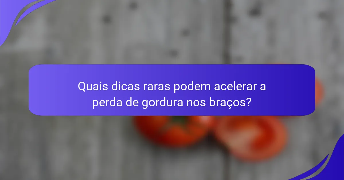 Quais dicas raras podem acelerar a perda de gordura nos braços?