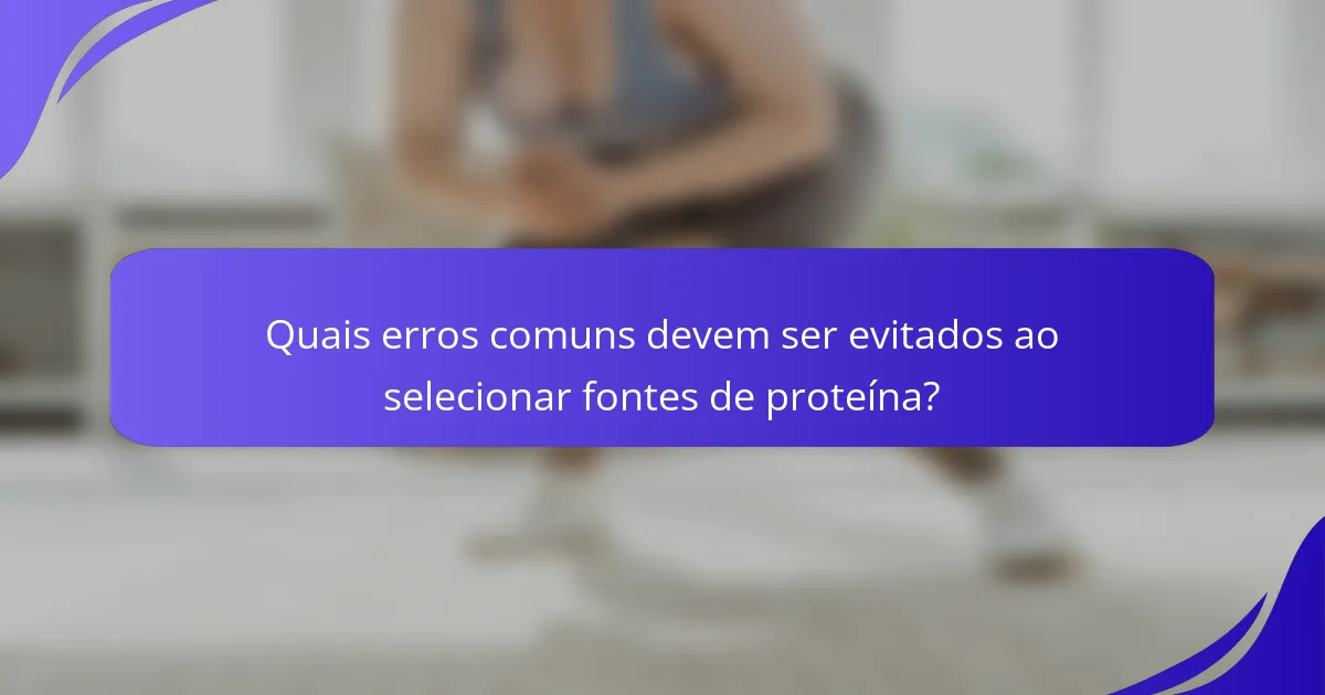 Quais erros comuns devem ser evitados ao selecionar fontes de proteína?
