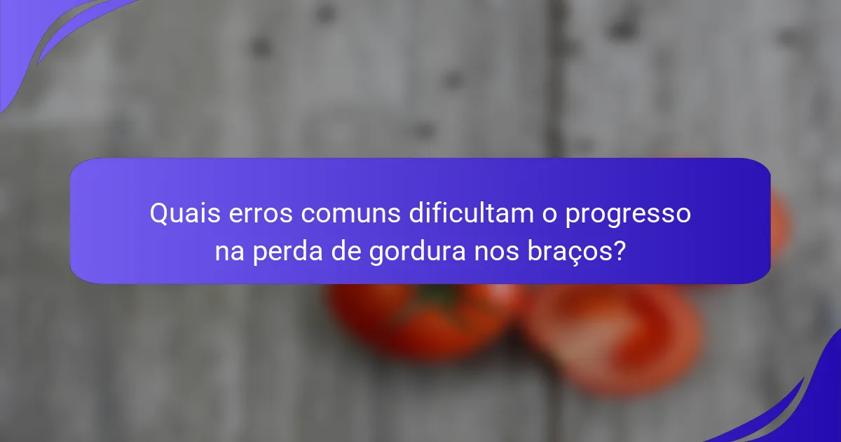 Quais erros comuns dificultam o progresso na perda de gordura nos braços?
