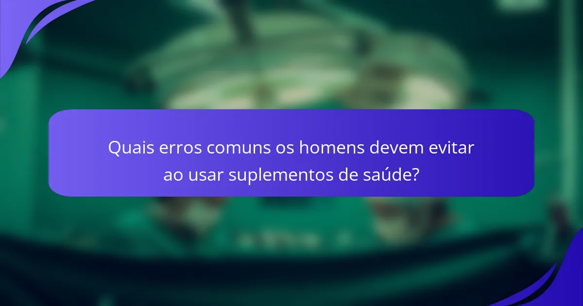 Quais erros comuns os homens devem evitar ao usar suplementos de saúde?