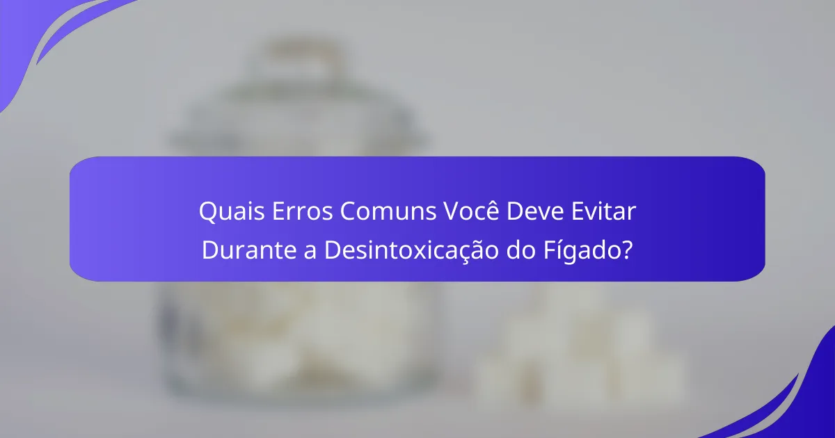 Quais Erros Comuns Você Deve Evitar Durante a Desintoxicação do Fígado?