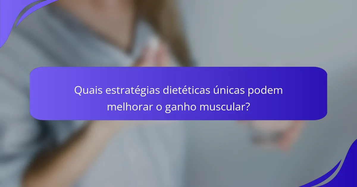 Quais estratégias dietéticas únicas podem melhorar o ganho muscular?