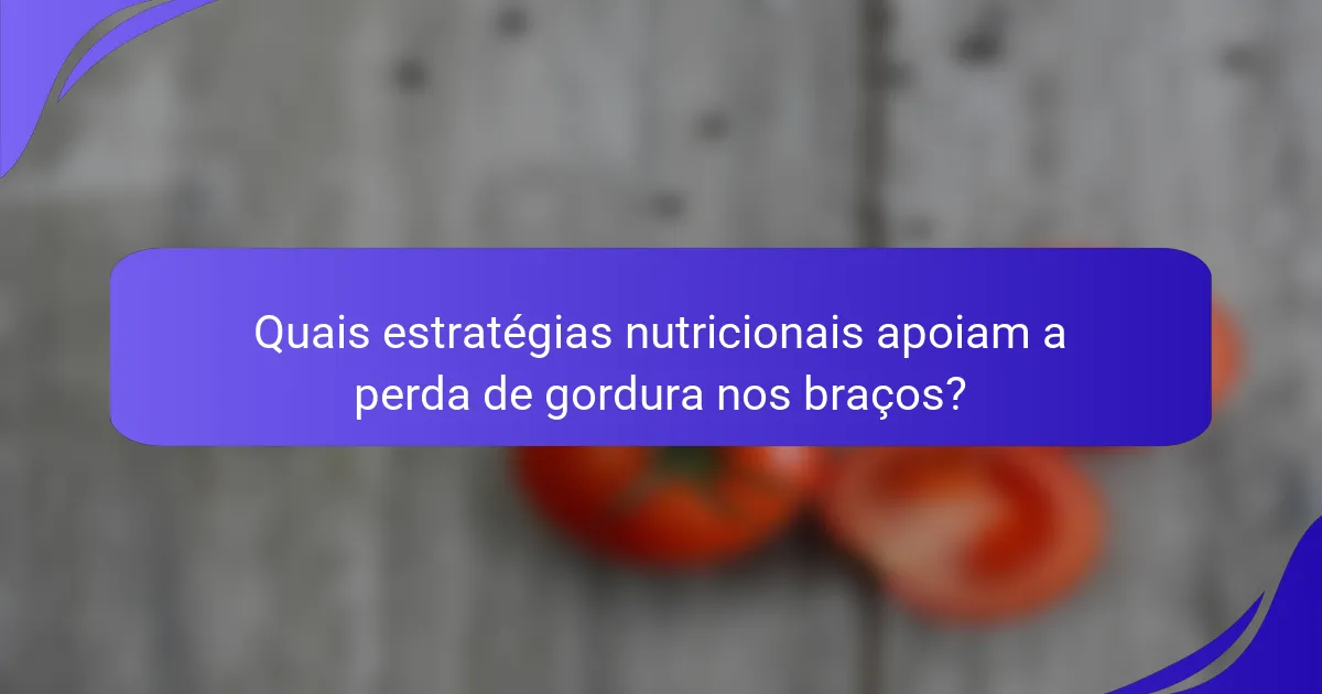 Quais estratégias nutricionais apoiam a perda de gordura nos braços?