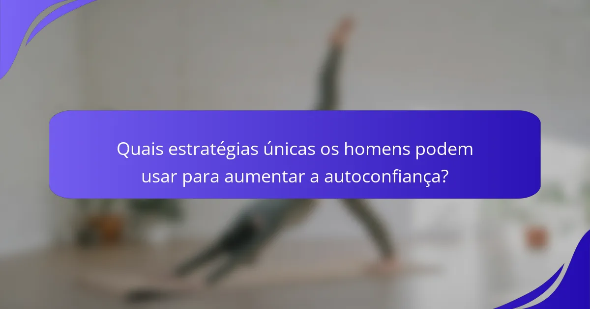 Quais estratégias únicas os homens podem usar para aumentar a autoconfiança?