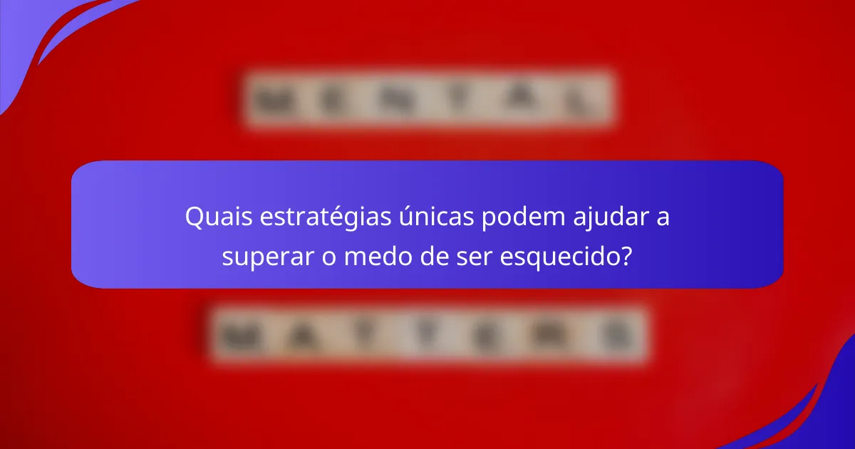 Quais estratégias únicas podem ajudar a superar o medo de ser esquecido?