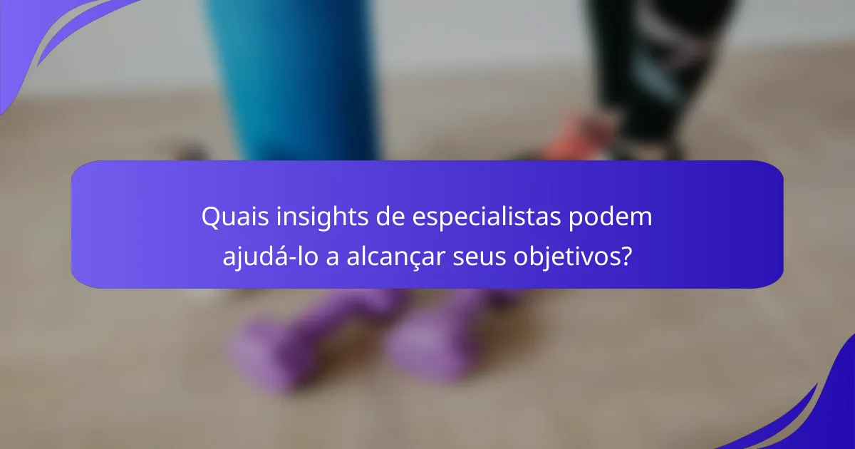 Quais insights de especialistas podem ajudá-lo a alcançar seus objetivos?