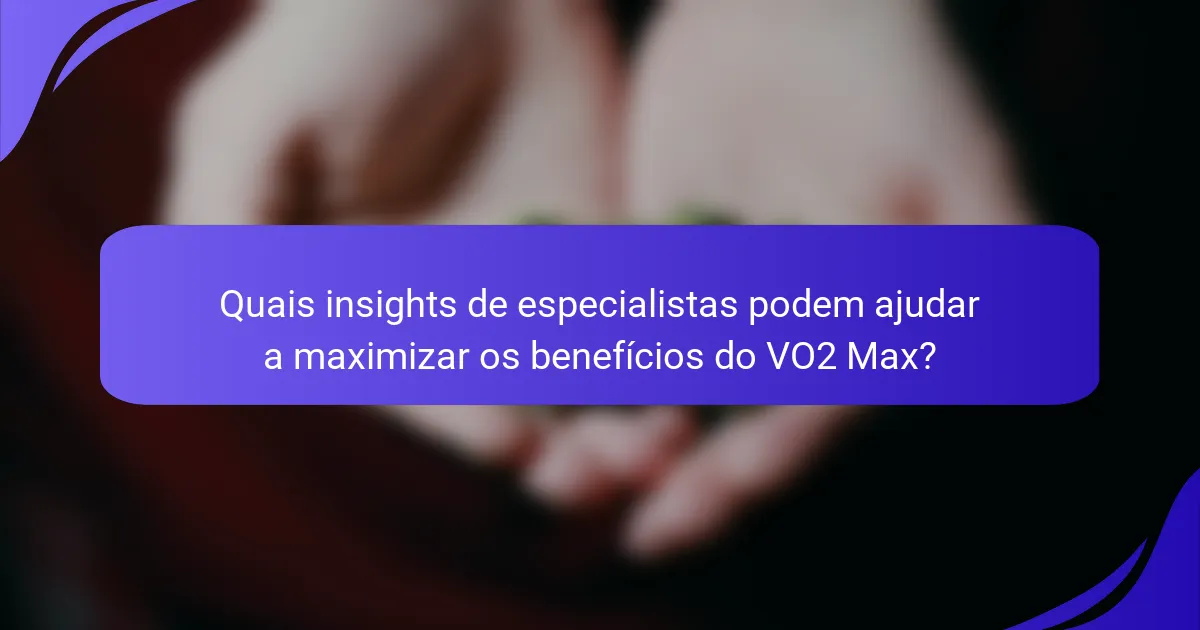 Quais insights de especialistas podem ajudar a maximizar os benefícios do VO2 Max?