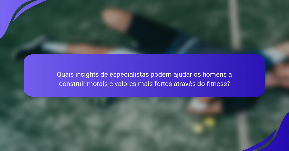Quais insights de especialistas podem ajudar os homens a construir morais e valores mais fortes através do fitness?