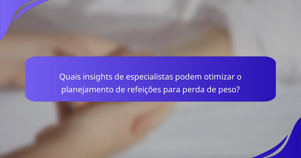 Quais insights de especialistas podem otimizar o planejamento de refeições para perda de peso?