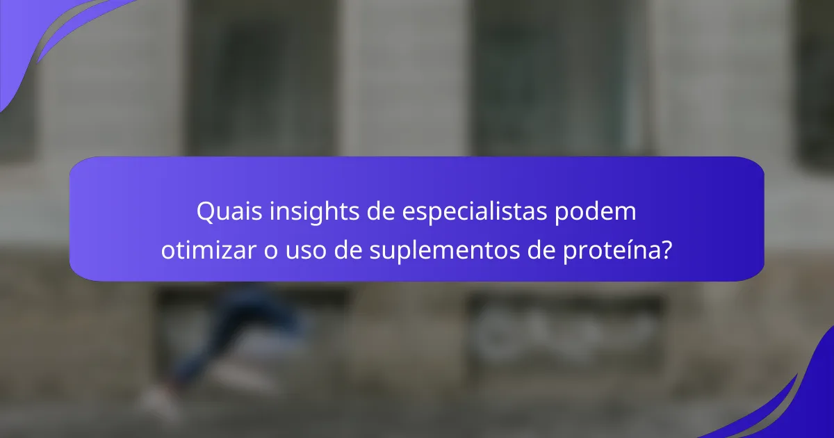 Quais insights de especialistas podem otimizar o uso de suplementos de proteína?