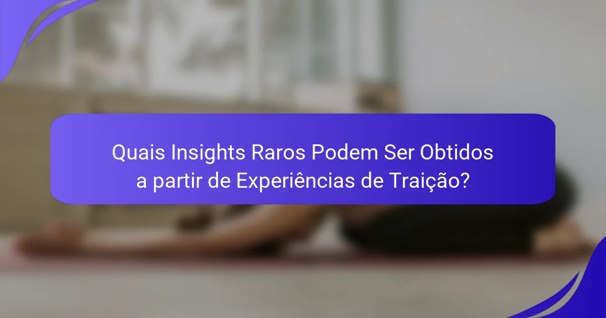 Quais Insights Raros Podem Ser Obtidos a partir de Experiências de Traição?