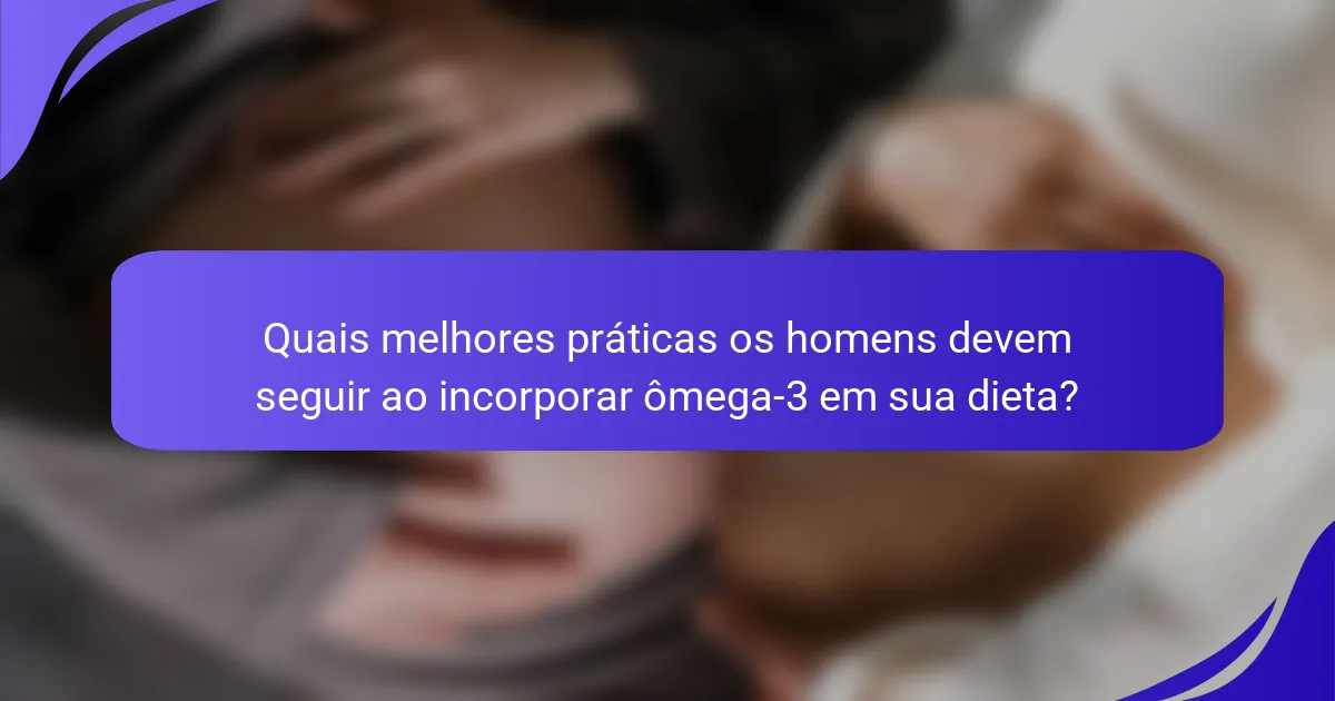 Quais melhores práticas os homens devem seguir ao incorporar ômega-3 em sua dieta?