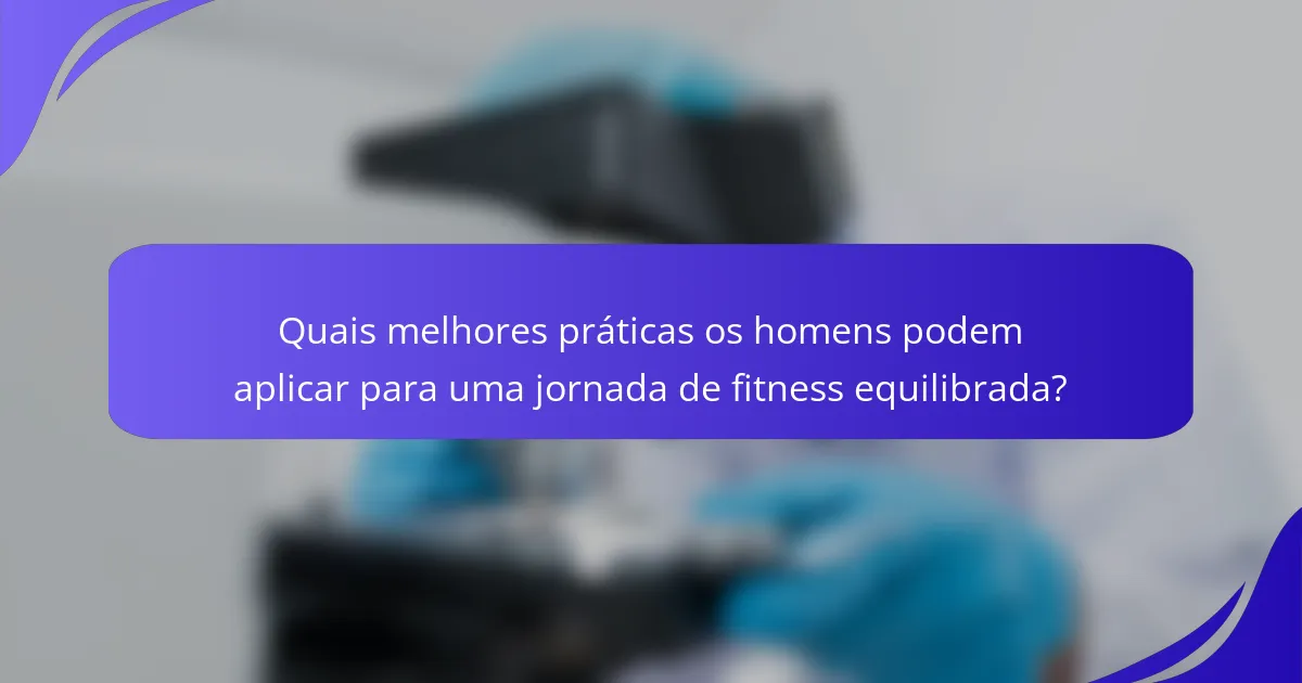 Quais melhores práticas os homens podem aplicar para uma jornada de fitness equilibrada?