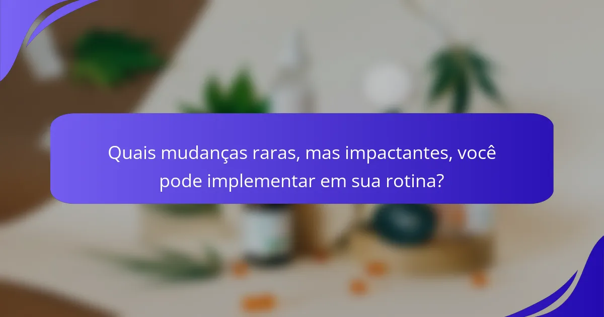Quais mudanças raras, mas impactantes, você pode implementar em sua rotina?