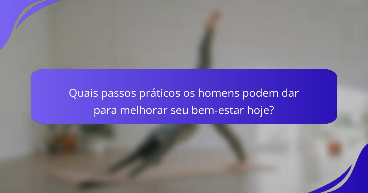 Quais passos práticos os homens podem dar para melhorar seu bem-estar hoje?