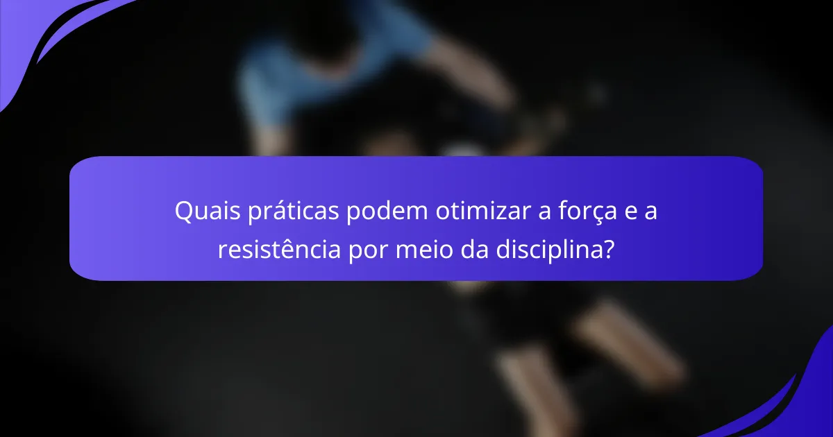 Quais práticas podem otimizar a força e a resistência por meio da disciplina?