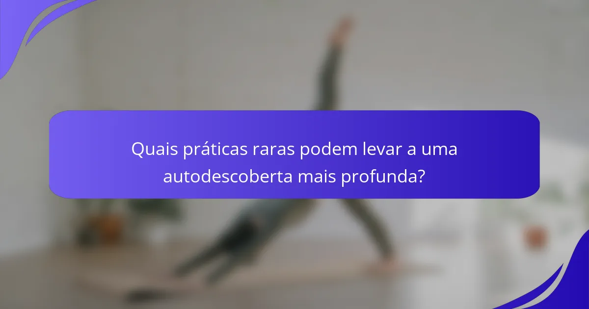 Quais práticas raras podem levar a uma autodescoberta mais profunda?