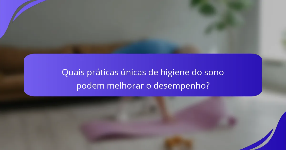 Quais práticas únicas de higiene do sono podem melhorar o desempenho?
