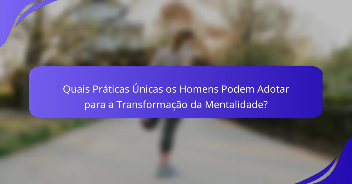Quais Práticas Únicas os Homens Podem Adotar para a Transformação da Mentalidade?