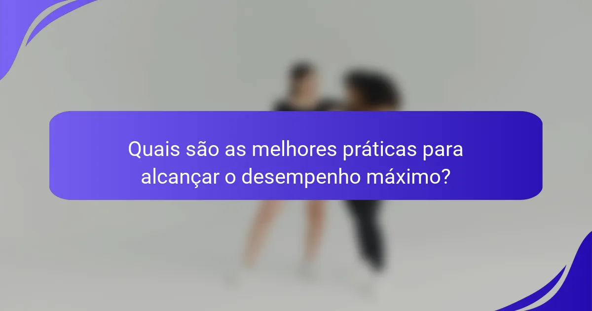 Quais são as melhores práticas para alcançar o desempenho máximo?