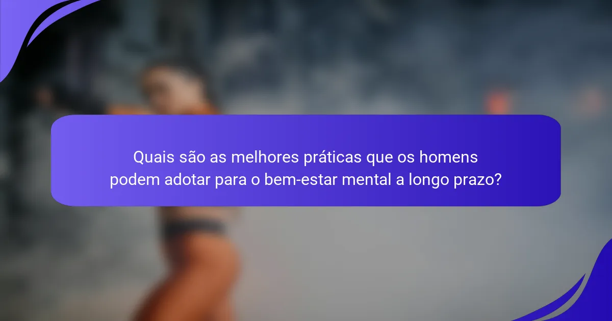 Quais são as melhores práticas que os homens podem adotar para o bem-estar mental a longo prazo?