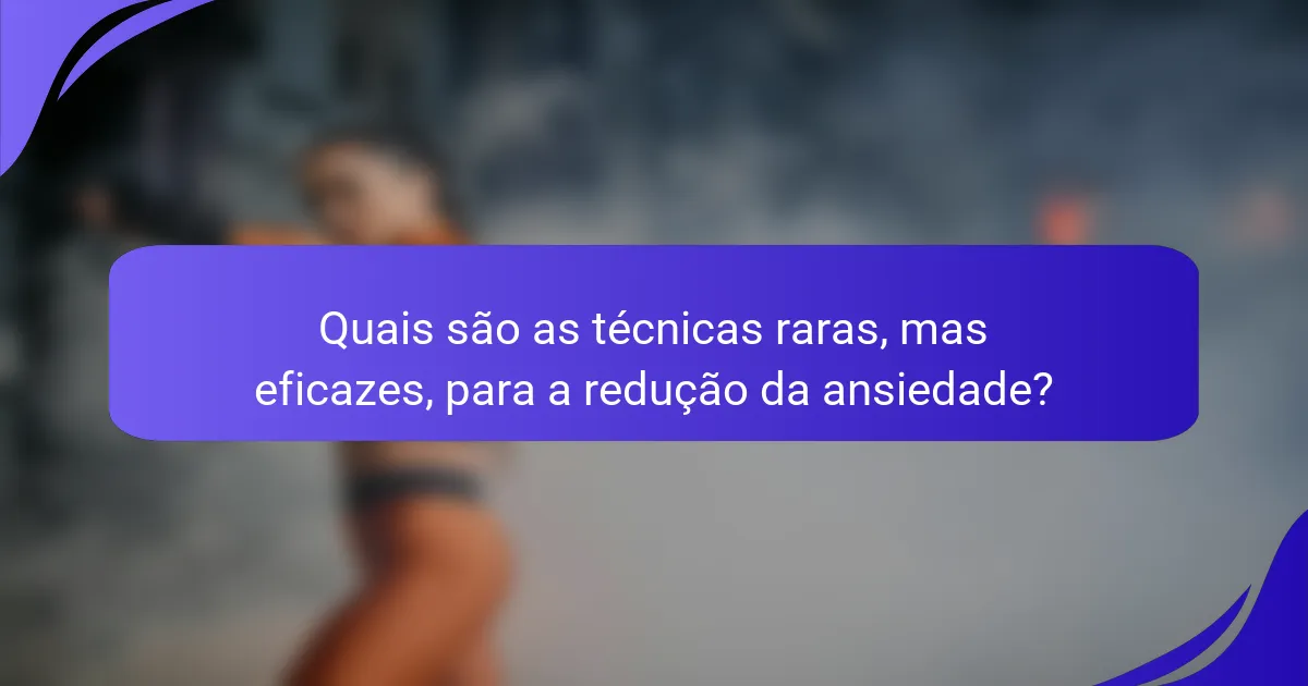 Quais são as técnicas raras, mas eficazes, para a redução da ansiedade?